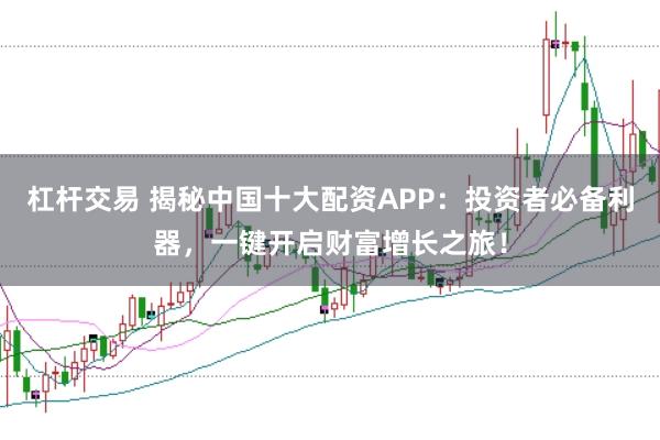 杠杆交易 揭秘中国十大配资APP：投资者必备利器，一键开启财富增长之旅！
