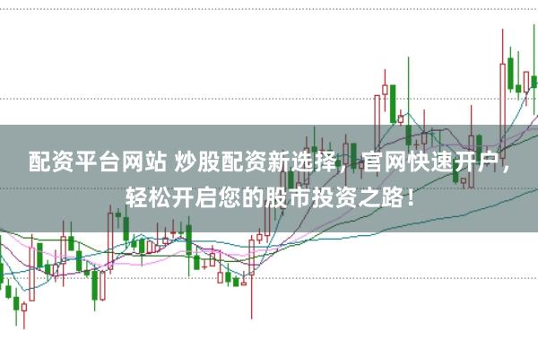 配资平台网站 炒股配资新选择,官网快速开户,轻松开启您的股市投资之路!