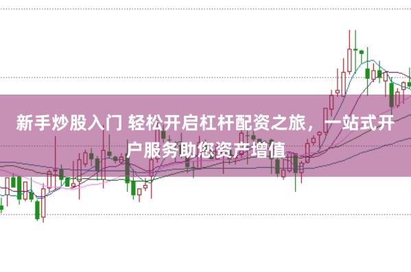 新手炒股入门 轻松开启杠杆配资之旅，一站式开户服务助您资产增值