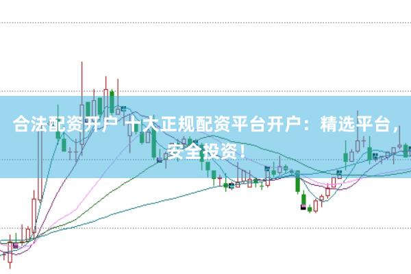 合法配资开户 十大正规配资平台开户：精选平台，安全投资！