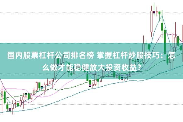 国内股票杠杆公司排名榜 掌握杠杆炒股技巧：怎么做才能稳健放大投资收益？
