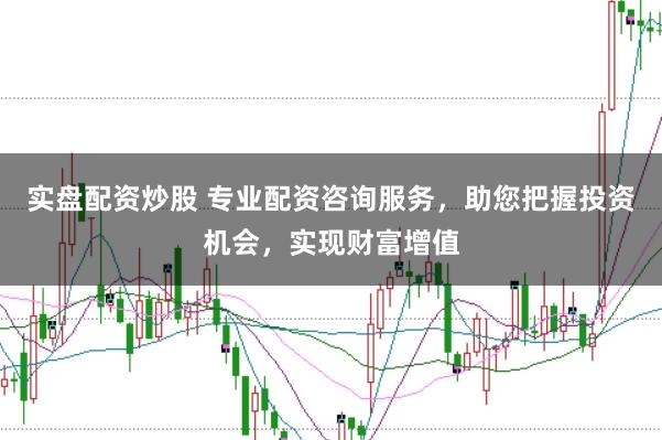 实盘配资炒股 专业配资咨询服务，助您把握投资机会，实现财富增值