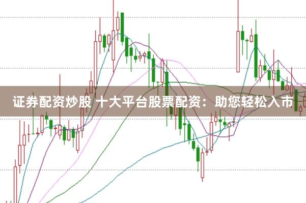 证券配资炒股 十大平台股票配资：助您轻松入市