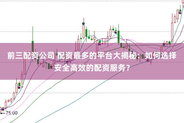 前三配资公司 配资最多的平台大揭秘：如何选择安全高效的配资服务？