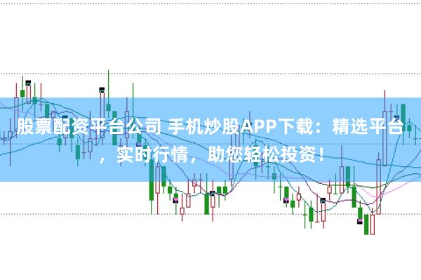 股票配资平台公司 手机炒股APP下载：精选平台，实时行情，助您轻松投资！