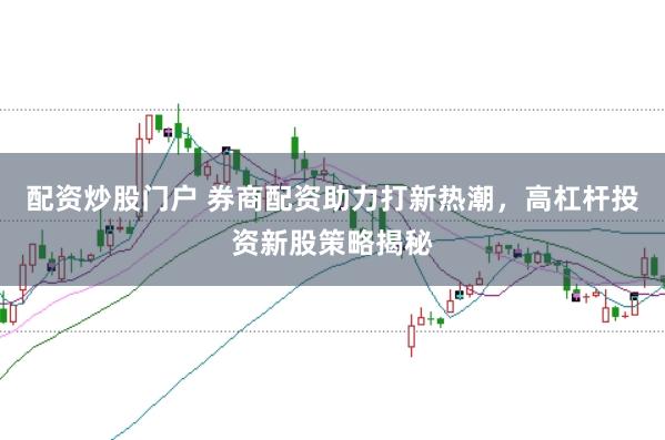 配资炒股门户 券商配资助力打新热潮,高杠杆投资新股策略揭秘