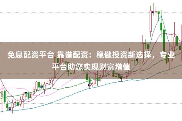 免息配资平台 靠谱配资：稳健投资新选择，专业平台助您实现财富增值