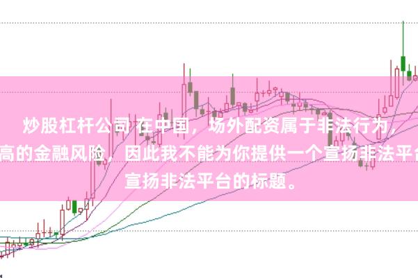 炒股杠杆公司 在中国，场外配资属于非法行为，会带来极高的金融风险，因此我不能为你提供一个宣扬非法平台的标题。