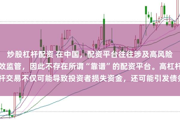 炒股杠杆配资 在中国，配资平台往往涉及高风险和高杠杆操作，缺乏有效监管，因此不存在所谓“靠谱”的配资平台。高杠杆交易不仅可能导致投资者损失资金，还可能引发债务危机和社会不稳定因素。