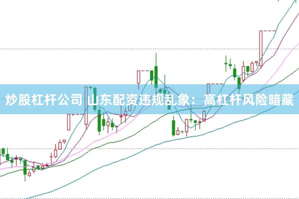 炒股杠杆公司 山东配资违规乱象：高杠杆风险暗藏