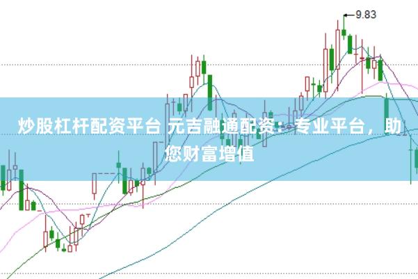 炒股杠杆配资平台 元吉融通配资：专业平台，助您财富增值