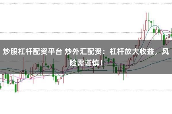 炒股杠杆配资平台 炒外汇配资：杠杆放大收益，风险需谨慎！