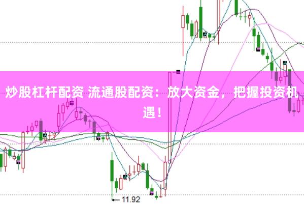 炒股杠杆配资 流通股配资：放大资金，把握投资机遇！