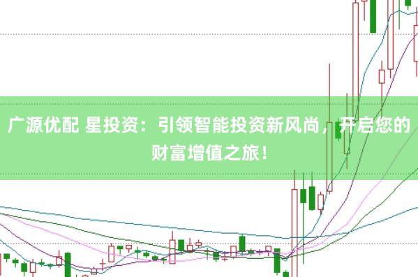 广源优配 星投资：引领智能投资新风尚，开启您的财富增值之旅！