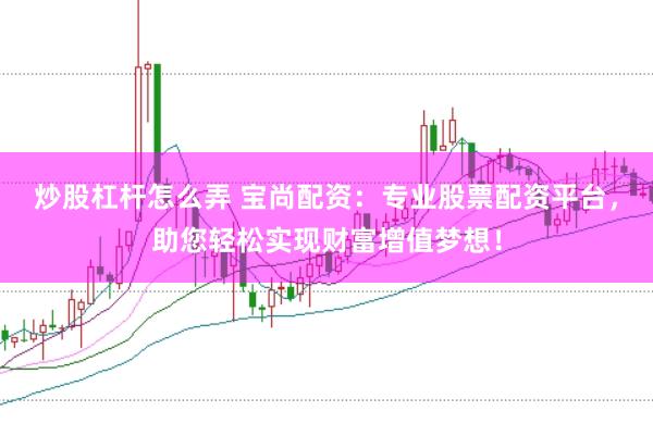 炒股杠杆怎么弄 宝尚配资：专业股票配资平台，助您轻松实现财富增值梦想！