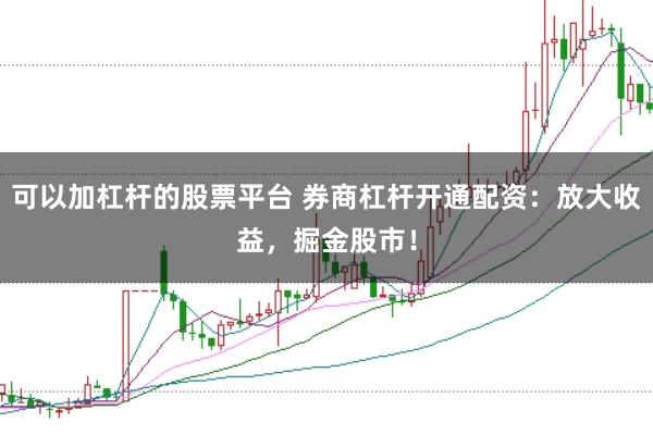 可以加杠杆的股票平台 券商杠杆开通配资：放大收益，掘金股市！