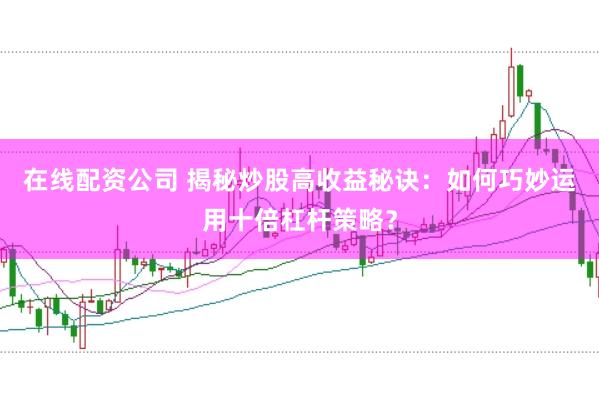 在线配资公司 揭秘炒股高收益秘诀：如何巧妙运用十倍杠杆策略？