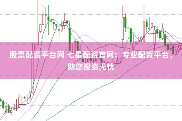 股票配资平台网 七星配资官网：专业配资平台，助您投资无忧
