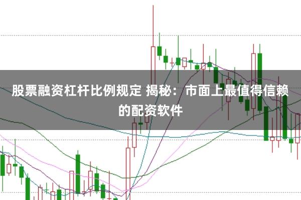 股票融资杠杆比例规定 揭秘：市面上最值得信赖的配资软件