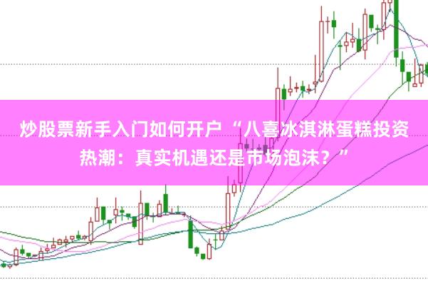 炒股票新手入门如何开户 “八喜冰淇淋蛋糕投资热潮：真实机遇还是市场泡沫？”
