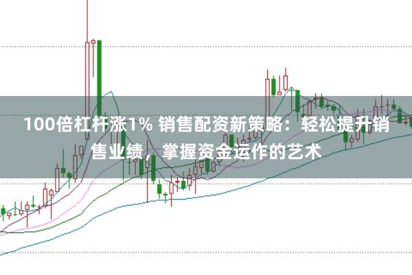 100倍杠杆涨1% 销售配资新策略：轻松提升销售业绩，掌握资金运作的艺术