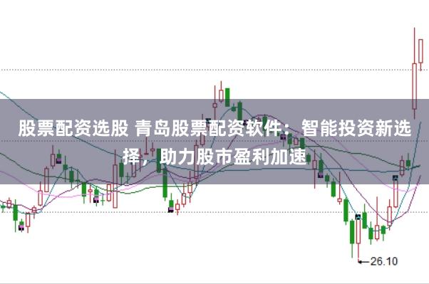 股票配资选股 青岛股票配资软件：智能投资新选择，助力股市盈利加速