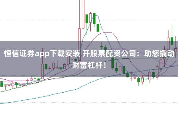 恒信证券app下载安装 开股票配资公司：助您撬动财富杠杆！