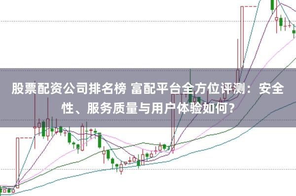 股票配资公司排名榜 富配平台全方位评测：安全性、服务质量与用户体验如何？