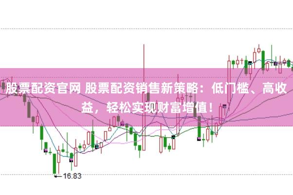 股票配资官网 股票配资销售新策略：低门槛、高收益，轻松实现财富增值！