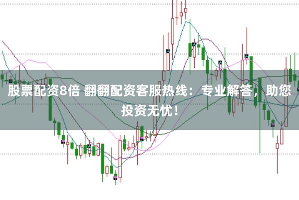 股票配资8倍 翻翻配资客服热线:专业解答,助您投资无忧!
