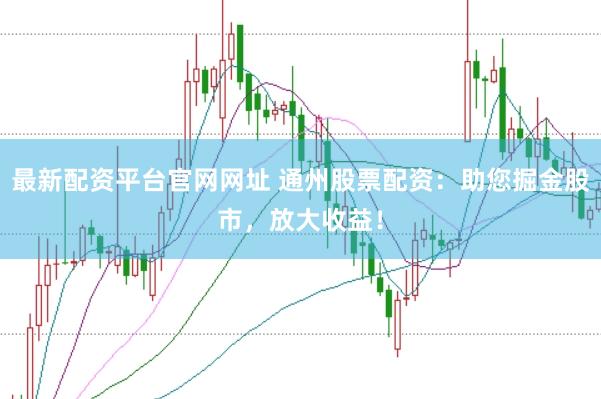 最新配资平台官网网址 通州股票配资：助您掘金股市，放大收益！