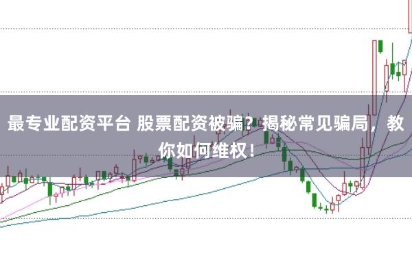 最专业配资平台 股票配资被骗？揭秘常见骗局，教你如何维权！