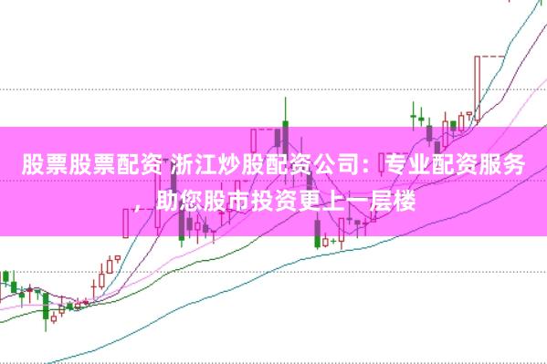 股票股票配资 浙江炒股配资公司:专业配资服务,助您股市投资更上一层楼