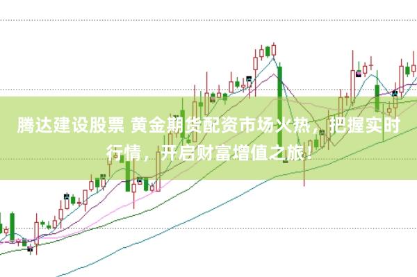 腾达建设股票 黄金期货配资市场火热，把握实时行情，开启财富增值之旅！