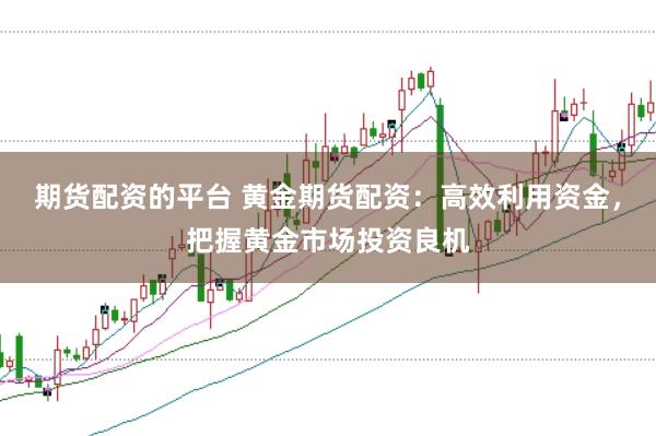 期货配资的平台 黄金期货配资：高效利用资金，把握黄金市场投资良机