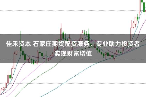 佳禾资本 石家庄期货配资服务，专业助力投资者实现财富增值