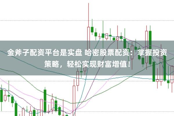 金斧子配资平台是实盘 哈密股票配资：掌握投资策略，轻松实现财富增值！
