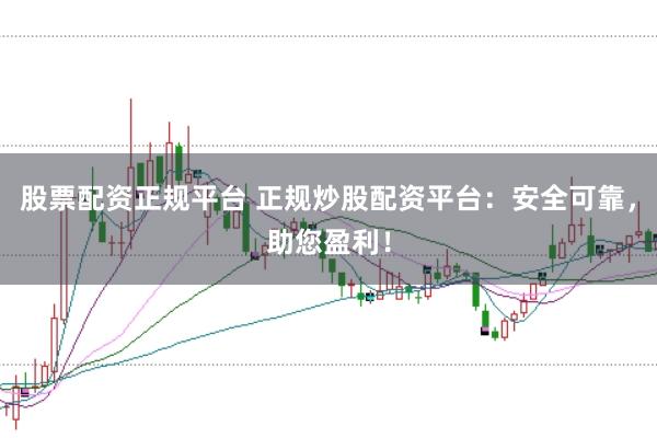 股票配资正规平台 正规炒股配资平台：安全可靠，助您盈利！