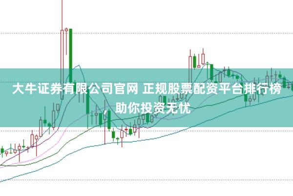 大牛证券有限公司官网 正规股票配资平台排行榜，助你投资无忧