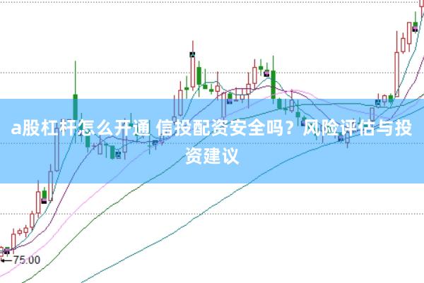 a股杠杆怎么开通 信投配资安全吗？风险评估与投资建议