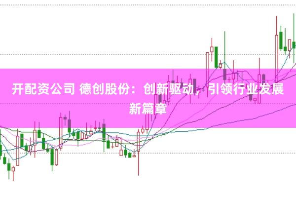 开配资公司 德创股份:创新驱动,引领行业发展新篇章