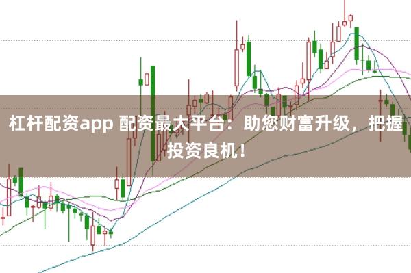 杠杆配资app 配资最大平台：助您财富升级，把握投资良机！