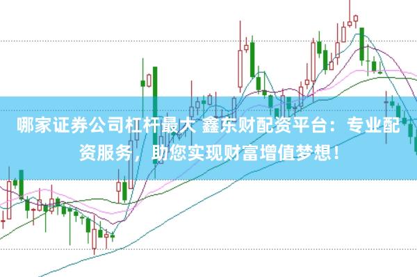 哪家证券公司杠杆最大 鑫东财配资平台：专业配资服务，助您实现财富增值梦想！