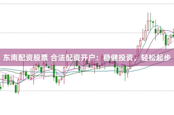 东南配资股票 合法配资开户：稳健投资，轻松起步