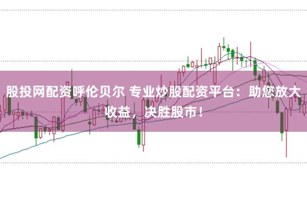 股投网配资呼伦贝尔 专业炒股配资平台：助您放大收益，决胜股市！