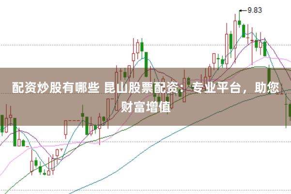 配资炒股有哪些 昆山股票配资：专业平台，助您财富增值