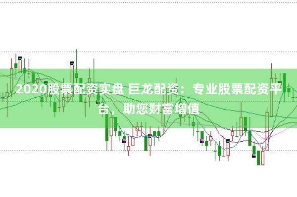 2020股票配资实盘 巨龙配资：专业股票配资平台，助您财富增值