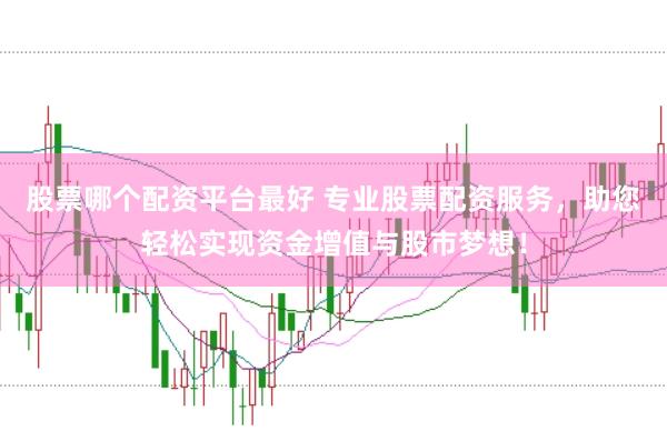 股票哪个配资平台最好 专业股票配资服务，助您轻松实现资金增值与股市梦想！