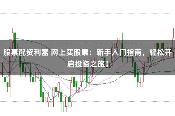 股票配资利器 网上买股票：新手入门指南，轻松开启投资之旅！
