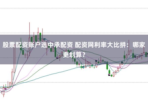 股票配资账户选中承配资 配资网利率大比拼：哪家更划算？